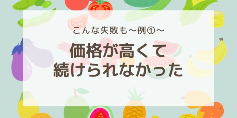 こんな失敗も～例①～
価格が高くて続けられなかった