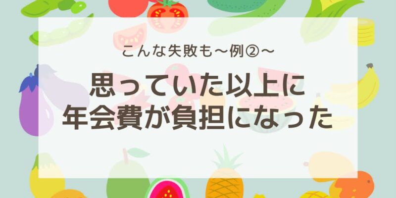 こんな失敗例も～例②～
思っていた以上に年会費が負担になった