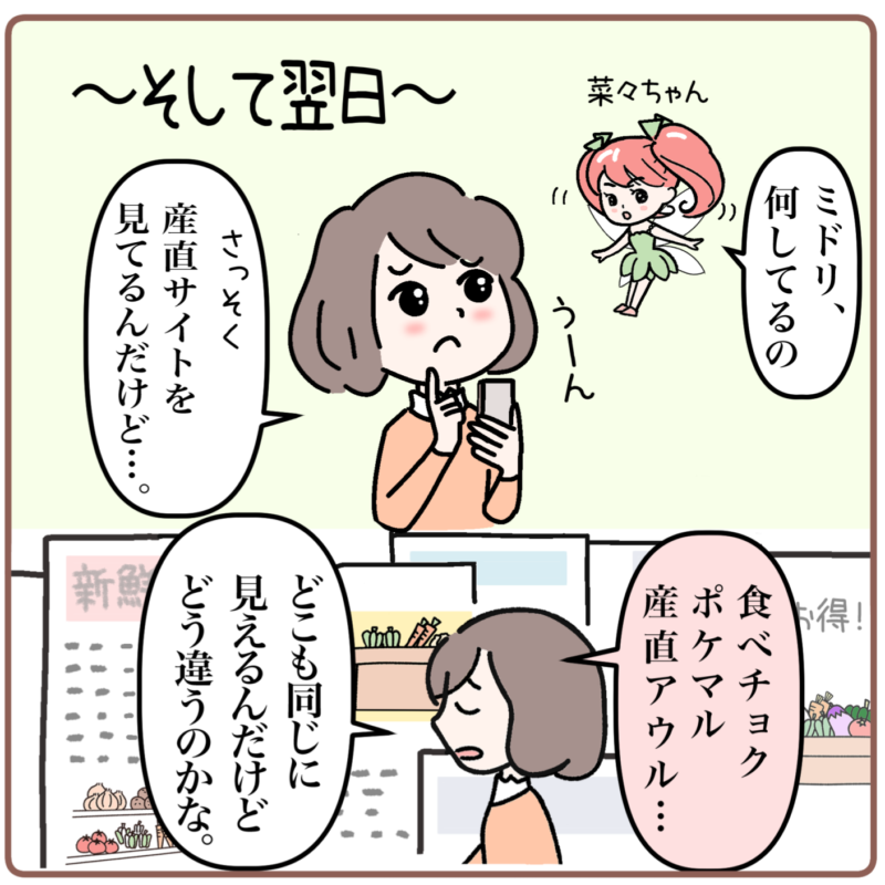 ＜マンガ3コマ目＞ ～そして翌日～ スマホを片手に悩み顔のミドリ。野菜の妖精菜々ちゃんが「ミドリ、何してるの」と声をかけてくる。ミドリは「さっそく産直サイトを見てるんだけど…。食べチョク、ポケマル、産直アウル…。どこも同じに見えるんだけどどう違うのかな。」と言う。