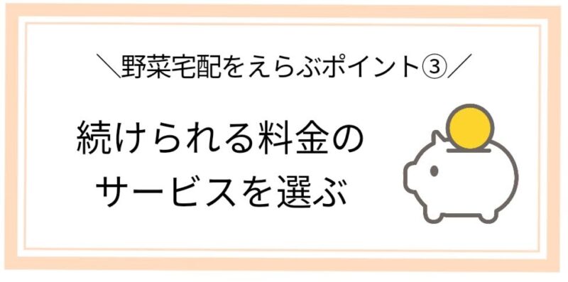 野菜宅配を選ぶポイント③
続けられる料金のサービスを選ぶ