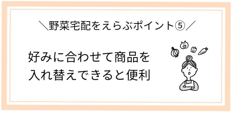 野菜宅配を選ぶポイント⑤
好みに合わせて商品を入れ替えできると便利